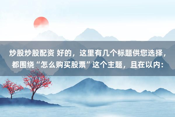 炒股炒股配资 好的，这里有几个标题供您选择，都围绕“怎么购买股票”这个主题，且在以内：