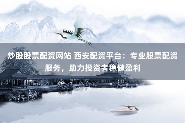 炒股股票配资网站 西安配资平台：专业股票配资服务，助力投资者稳健盈利