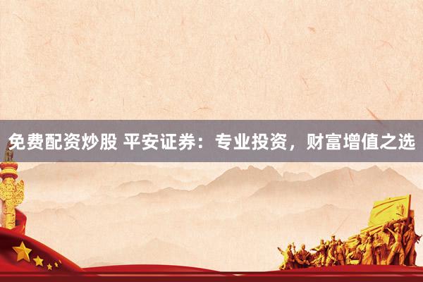 免费配资炒股 平安证券：专业投资，财富增值之选
