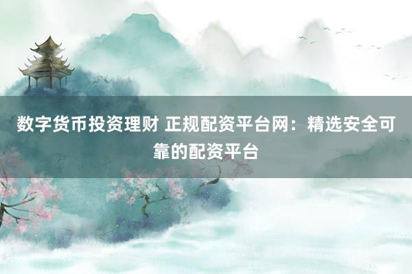 数字货币投资理财 正规配资平台网：精选安全可靠的配资平台