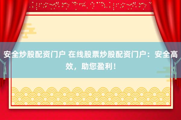 安全炒股配资门户 在线股票炒股配资门户：安全高效，助您盈利！