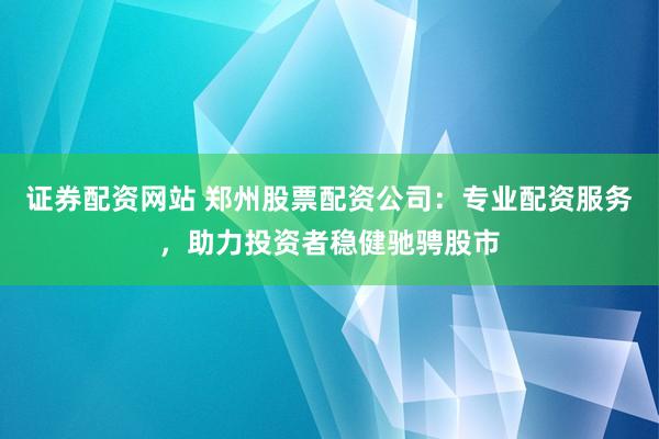 证券配资网站 郑州股票配资公司：专业配资服务，助力投资者稳健驰骋股市