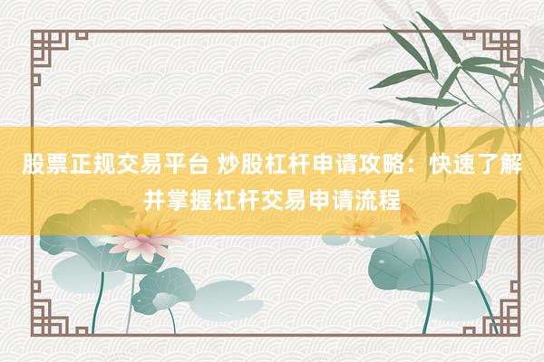 股票正规交易平台 炒股杠杆申请攻略：快速了解并掌握杠杆交易申请流程
