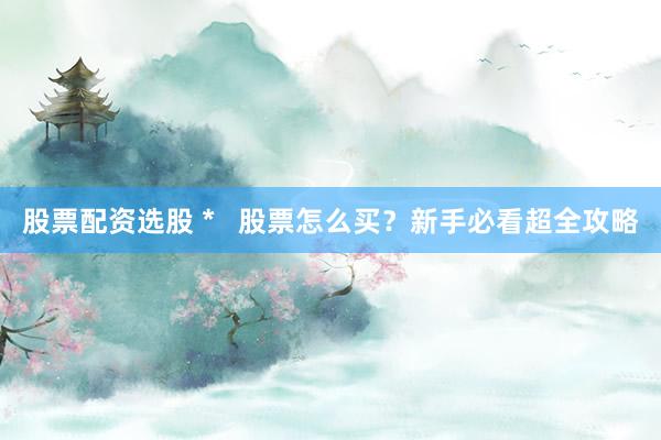 股票配资选股 *   股票怎么买？新手必看超全攻略