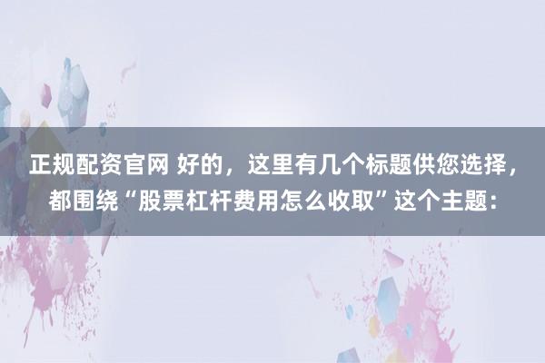 正规配资官网 好的，这里有几个标题供您选择，都围绕“股票杠杆费用怎么收取”这个主题：