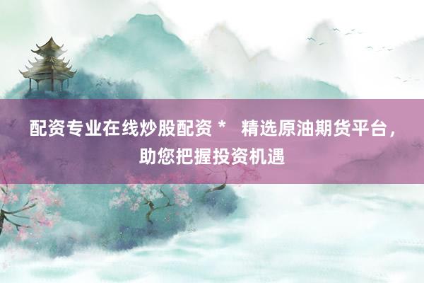 配资专业在线炒股配资 *   精选原油期货平台，助您把握投资机遇