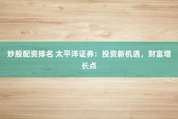 炒股配资排名 太平洋证券：投资新机遇，财富增长点