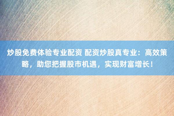 炒股免费体验专业配资 配资炒股真专业：高效策略，助您把握股市机遇，实现财富增长！