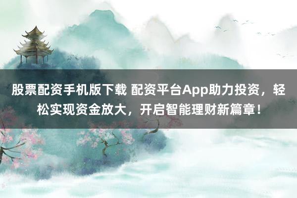 股票配资手机版下载 配资平台App助力投资，轻松实现资金放大，开启智能理财新篇章！