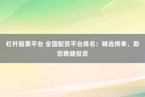 杠杆股票平台 全国配资平台排名：精选榜单，助您稳健投资