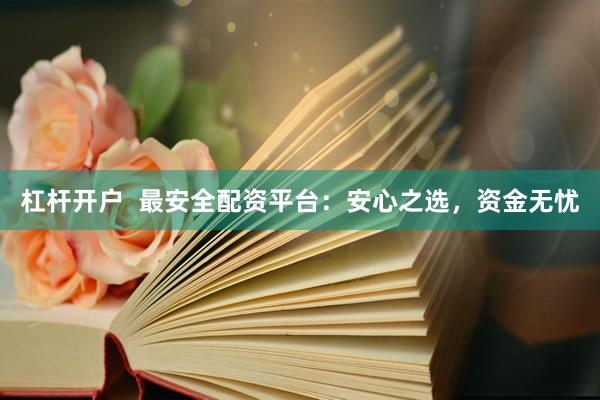 杠杆开户  最安全配资平台：安心之选，资金无忧