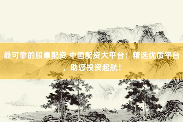 最可靠的股票配资 中国配资大平台：精选优质平台，助您投资起航！