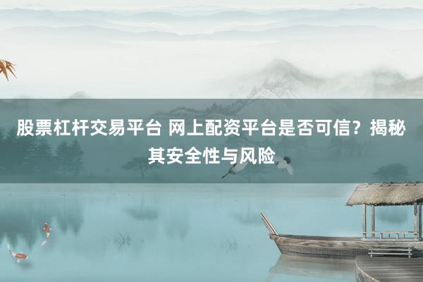 股票杠杆交易平台 网上配资平台是否可信？揭秘其安全性与风险