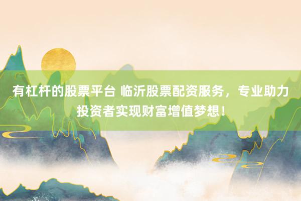 有杠杆的股票平台 临沂股票配资服务，专业助力投资者实现财富增值梦想！