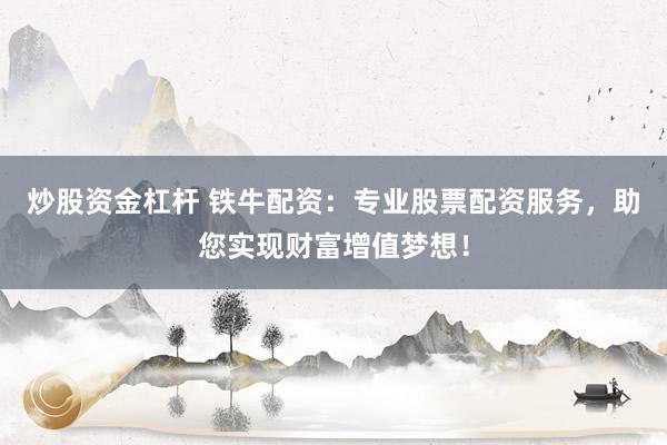炒股资金杠杆 铁牛配资：专业股票配资服务，助您实现财富增值梦想！