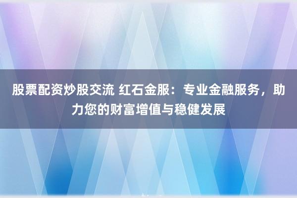 股票配资炒股交流 红石金服：专业金融服务，助力您的财富增值与稳健发展
