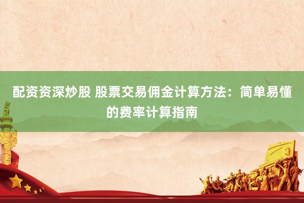 配资资深炒股 股票交易佣金计算方法：简单易懂的费率计算指南