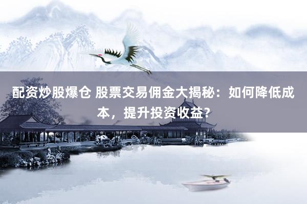 配资炒股爆仓 股票交易佣金大揭秘：如何降低成本，提升投资收益？