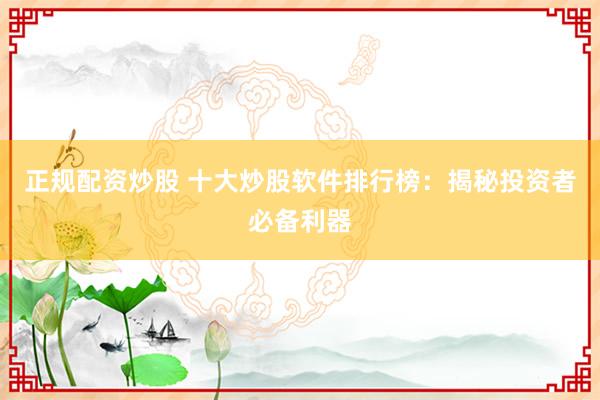 正规配资炒股 十大炒股软件排行榜：揭秘投资者必备利器