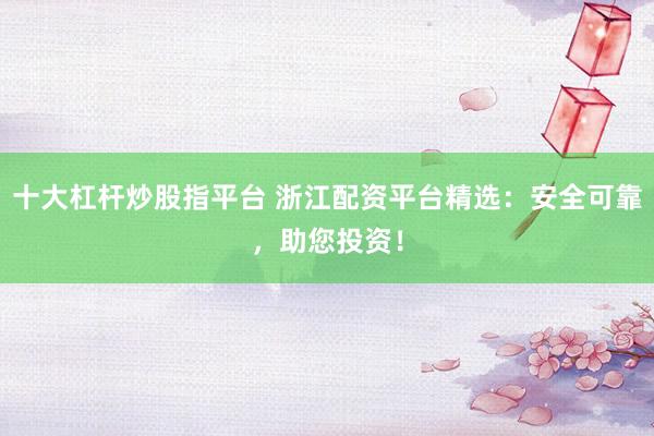 十大杠杆炒股指平台 浙江配资平台精选：安全可靠，助您投资！