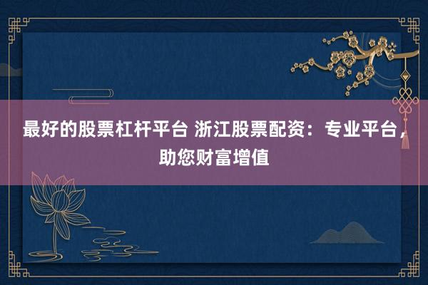最好的股票杠杆平台 浙江股票配资：专业平台，助您财富增值