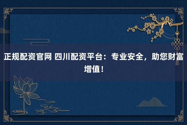 正规配资官网 四川配资平台：专业安全，助您财富增值！