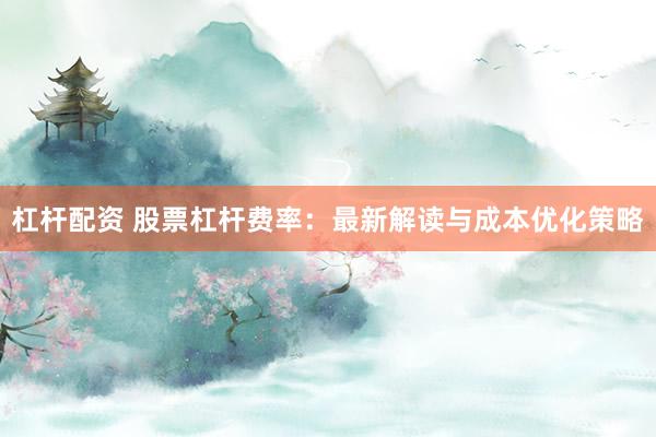 杠杆配资 股票杠杆费率：最新解读与成本优化策略