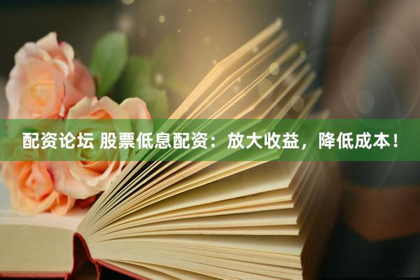 配资论坛 股票低息配资：放大收益，降低成本！