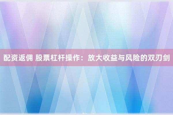 配资返佣 股票杠杆操作：放大收益与风险的双刃剑