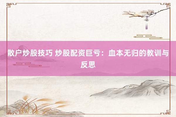 散户炒股技巧 炒股配资巨亏：血本无归的教训与反思
