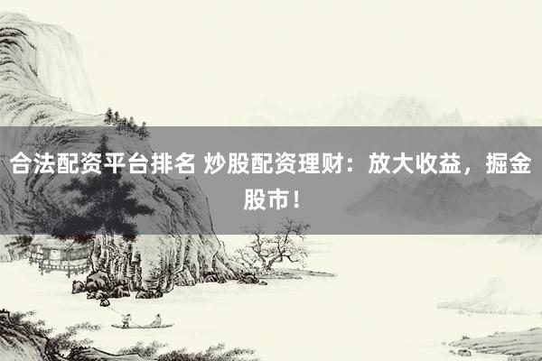 合法配资平台排名 炒股配资理财：放大收益，掘金股市！