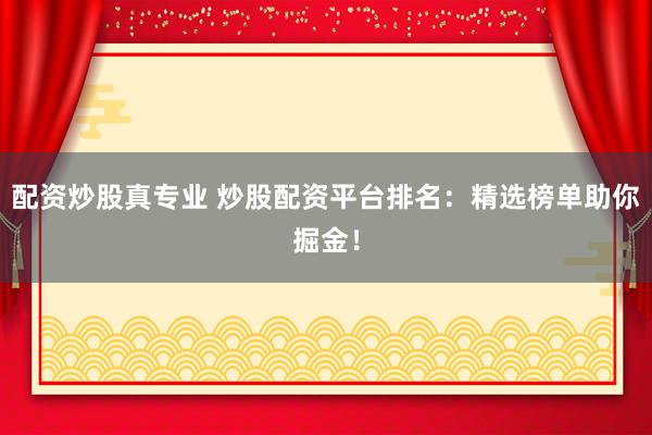 配资炒股真专业 炒股配资平台排名：精选榜单助你掘金！