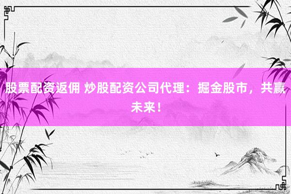 股票配资返佣 炒股配资公司代理：掘金股市，共赢未来！