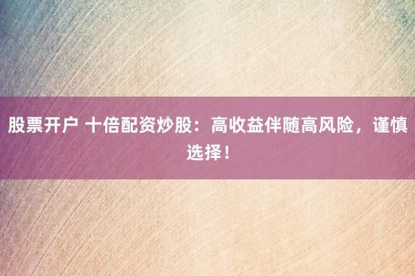 股票开户 十倍配资炒股：高收益伴随高风险，谨慎选择！
