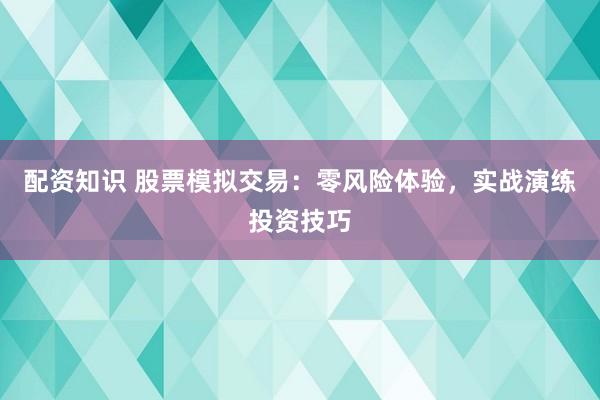 配资知识 股票模拟交易：零风险体验，实战演练投资技巧