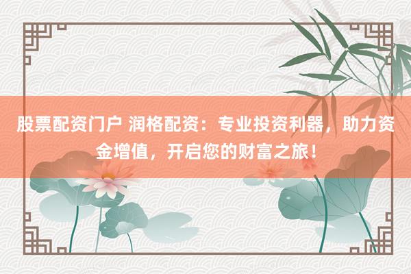 股票配资门户 润格配资：专业投资利器，助力资金增值，开启您的财富之旅！