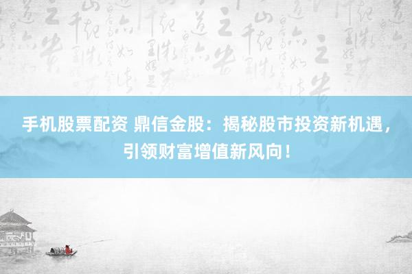 手机股票配资 鼎信金股：揭秘股市投资新机遇，引领财富增值新风向！