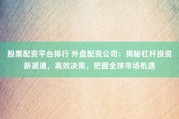 股票配资平台排行 外盘配资公司：揭秘杠杆投资新渠道，高效决策，把握全球市场机遇