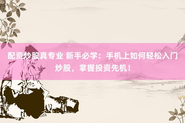 配资炒股真专业 新手必学：手机上如何轻松入门炒股，掌握投资先机！