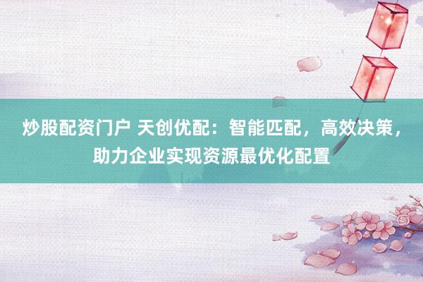 炒股配资门户 天创优配：智能匹配，高效决策，助力企业实现资源最优化配置