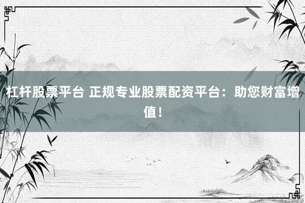 杠杆股票平台 正规专业股票配资平台：助您财富增值！