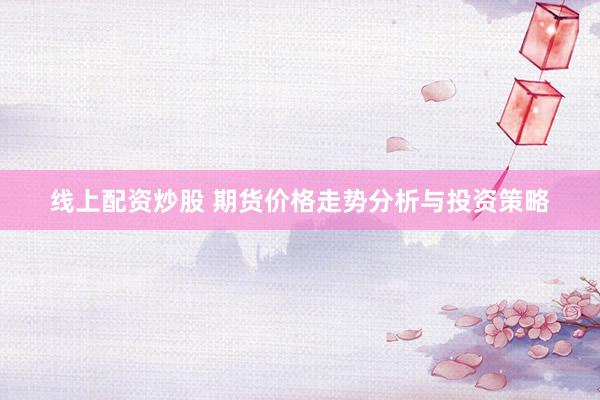 线上配资炒股 期货价格走势分析与投资策略