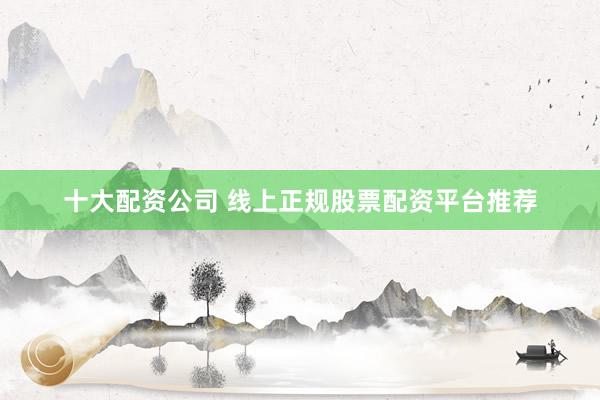 十大配资公司 线上正规股票配资平台推荐