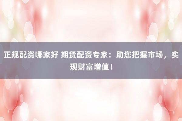 正规配资哪家好 期货配资专家：助您把握市场，实现财富增值！