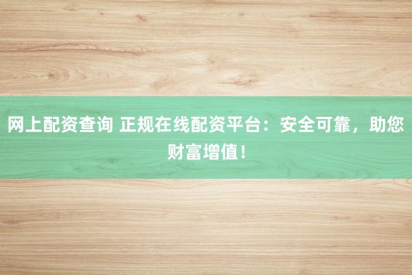 网上配资查询 正规在线配资平台：安全可靠，助您财富增值！