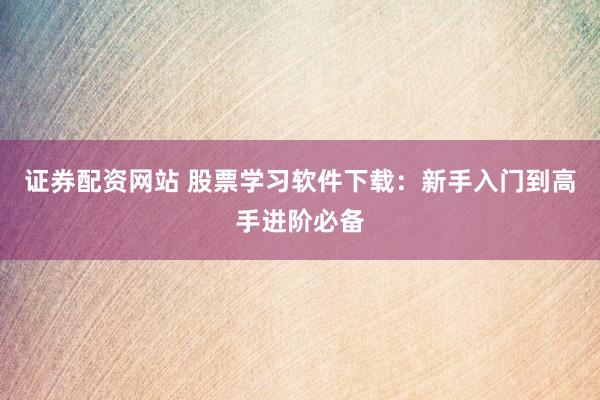 证券配资网站 股票学习软件下载：新手入门到高手进阶必备