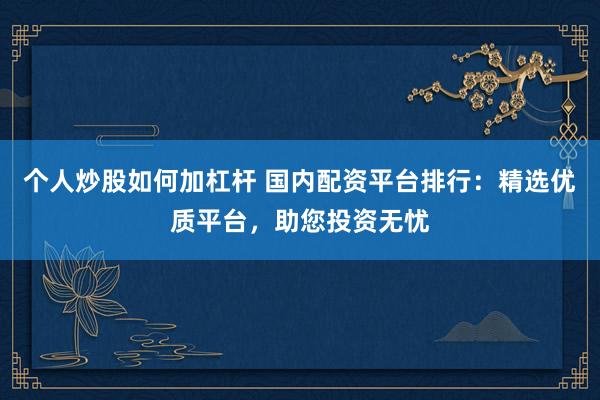 个人炒股如何加杠杆 国内配资平台排行：精选优质平台，助您投资无忧