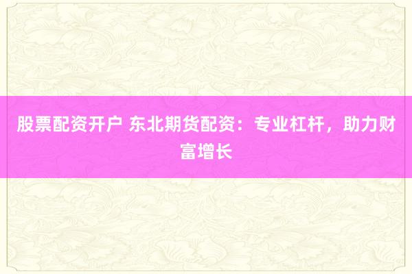 股票配资开户 东北期货配资：专业杠杆，助力财富增长