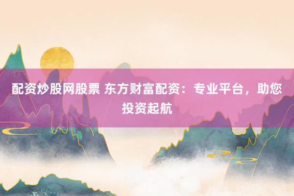 配资炒股网股票 东方财富配资：专业平台，助您投资起航