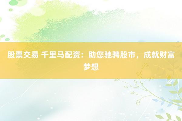 股票交易 千里马配资：助您驰骋股市，成就财富梦想